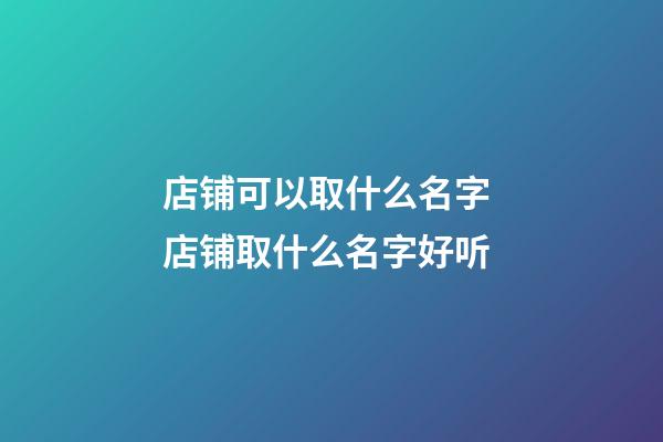 店铺可以取什么名字 店铺取什么名字好听